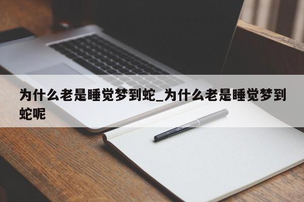 为什么老是睡觉梦到蛇_为什么老是睡觉梦到蛇呢