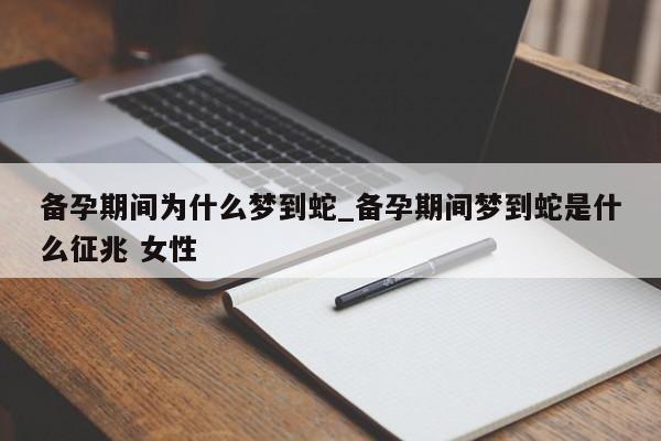 备孕期间为什么梦到蛇_备孕期间梦到蛇是什么征兆 女性