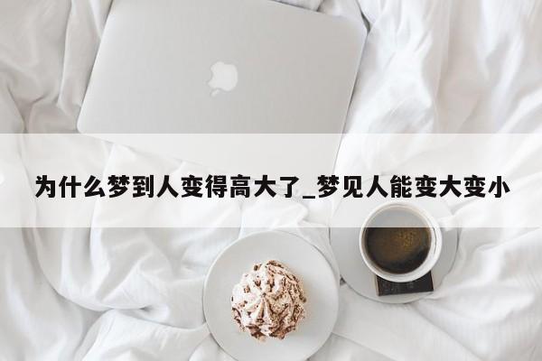 为什么梦到人变得高大了_梦见人能变大变小