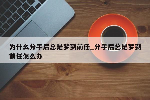 为什么分手后总是梦到前任_分手后总是梦到前任怎么办