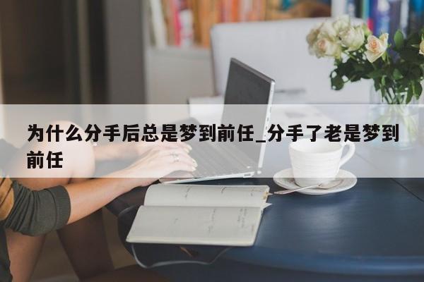 为什么分手后总是梦到前任_分手了老是梦到前任