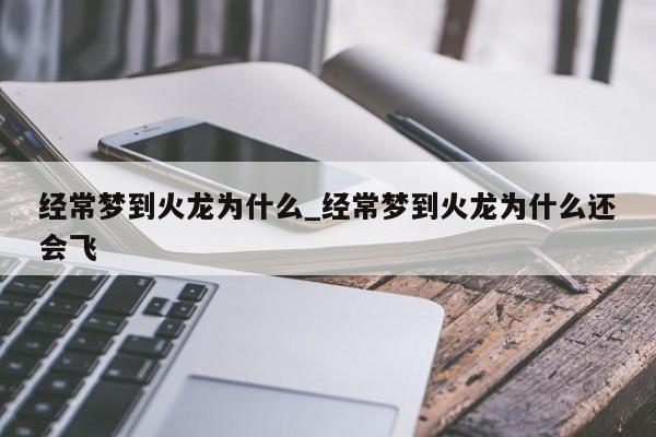 经常梦到火龙为什么_经常梦到火龙为什么还会飞