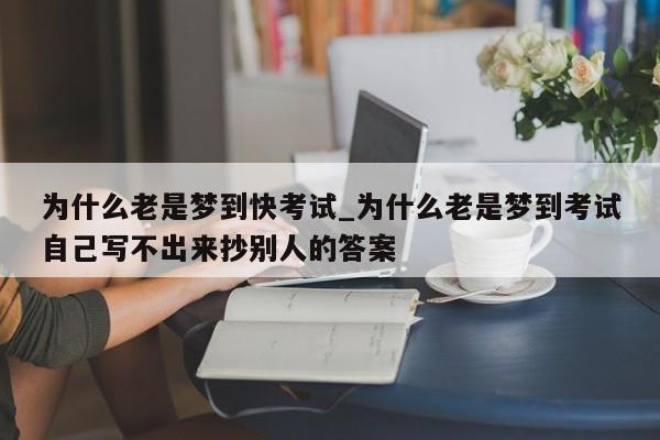 为什么老是梦到快考试_为什么老是梦到考试自己写不出来抄别人的答案