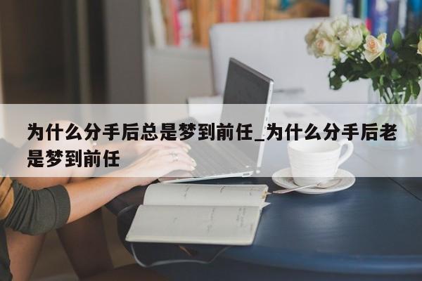 为什么分手后总是梦到前任_为什么分手后老是梦到前任