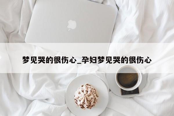 梦见哭的很伤心_孕妇梦见哭的很伤心