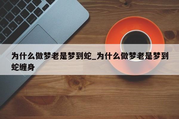 为什么做梦老是梦到蛇_为什么做梦老是梦到蛇缠身