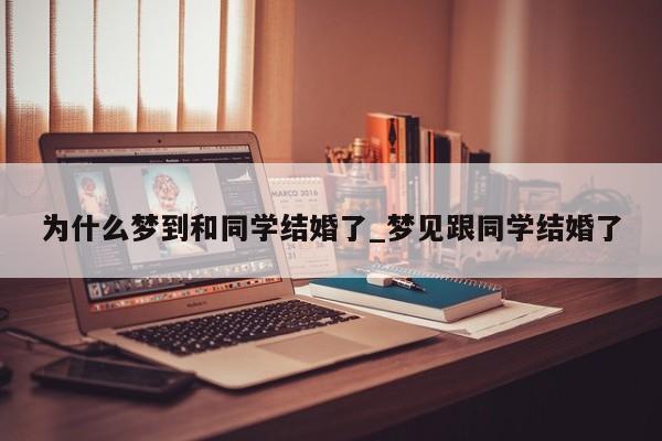 为什么梦到和同学结婚了_梦见跟同学结婚了
