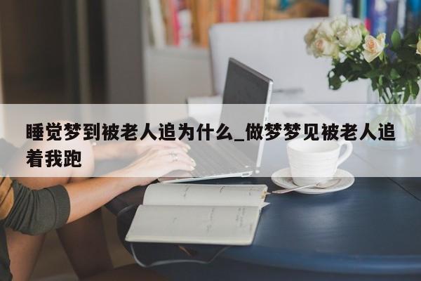 睡觉梦到被老人追为什么_做梦梦见被老人追着我跑