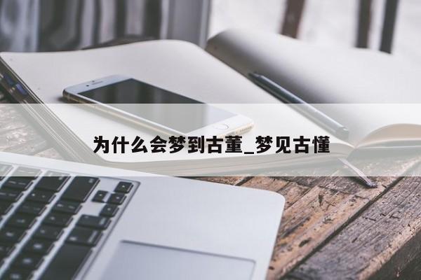 为什么会梦到古董_梦见古懂