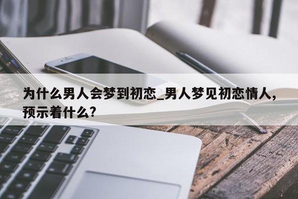 为什么男人会梦到初恋_男人梦见初恋情人,预示着什么?