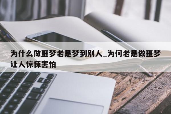 为什么做噩梦老是梦到别人_为何老是做噩梦让人惊悚害怕
