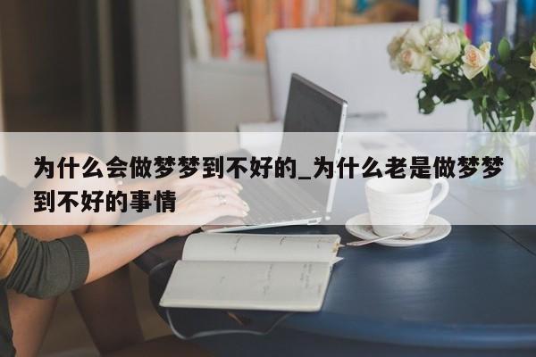 为什么会做梦梦到不好的_为什么老是做梦梦到不好的事情