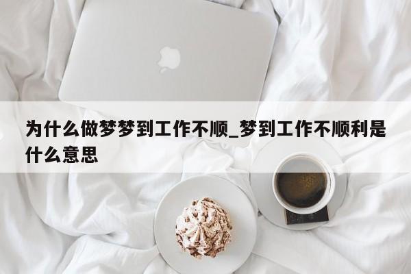 为什么做梦梦到工作不顺_梦到工作不顺利是什么意思