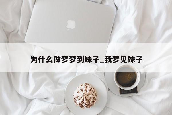 为什么做梦梦到妹子_我梦见妹子