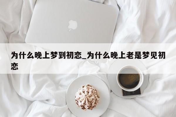 为什么晚上梦到初恋_为什么晚上老是梦见初恋
