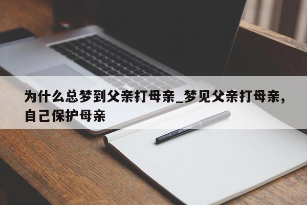 为什么总梦到父亲打母亲_梦见父亲打母亲,自己保护母亲