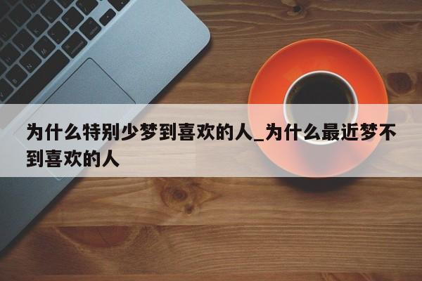 为什么特别少梦到喜欢的人_为什么最近梦不到喜欢的人