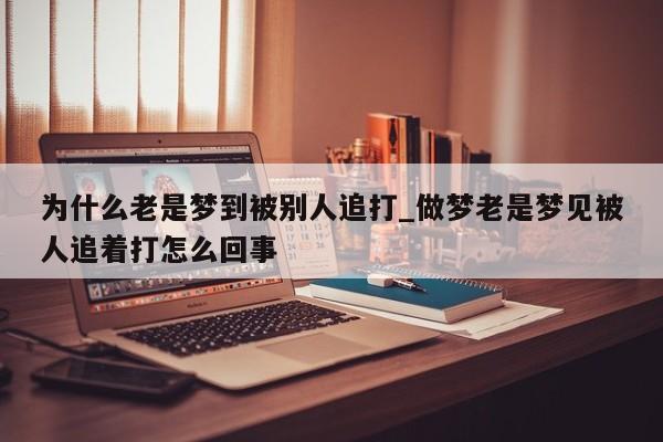 为什么老是梦到被别人追打_做梦老是梦见被人追着打怎么回事