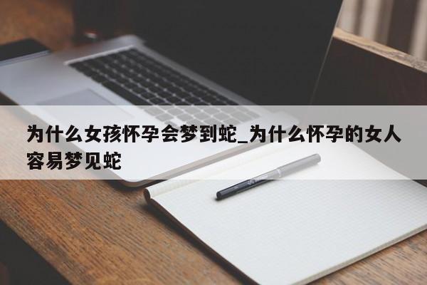 为什么女孩怀孕会梦到蛇_为什么怀孕的女人容易梦见蛇
