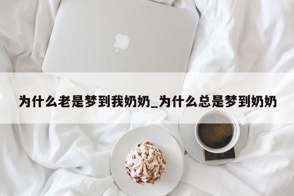 为什么老是梦到我奶奶_为什么总是梦到奶奶