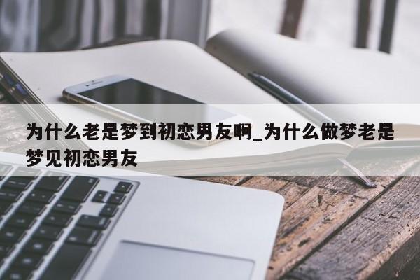 为什么老是梦到初恋男友啊_为什么做梦老是梦见初恋男友